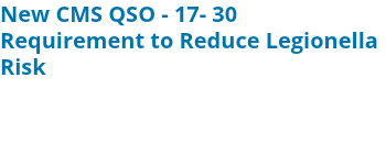 New CMS QSO - 17- 30 Requirement to Reduce Legionella Risk 
